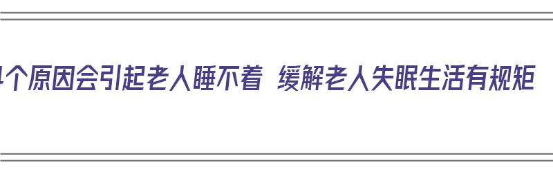 4个原因会引起老人睡不着 缓解老人失眠生活有规矩（老人家失眠睡不着有什么好的方法解决）