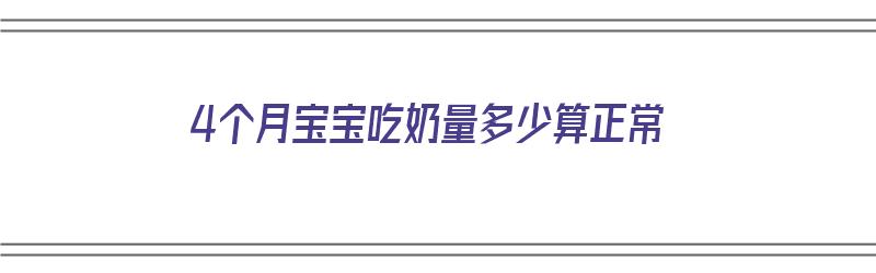 4个月宝宝吃奶量多少算正常（4个月宝宝吃奶量多少算正常的）