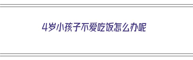 4岁小孩子不爱吃饭怎么办呢（4岁小孩子不爱吃饭怎么办呢吃什么药）