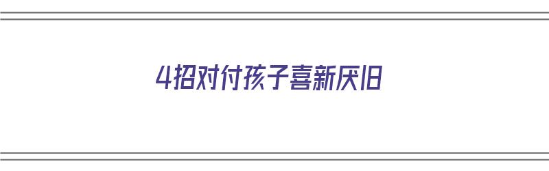 4招对付孩子喜新厌旧（怎样纠正孩子喜新厌旧的性格）