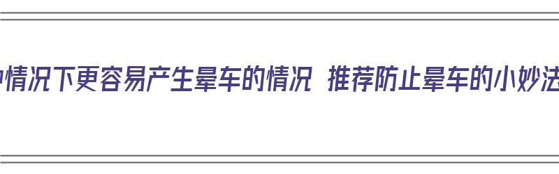 4种情况下更容易产生晕车的情况 推荐防止晕车的小妙法（怎么容易晕车）