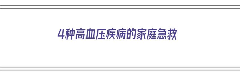 4种高血压疾病的家庭急救（4种高血压疾病的家庭急救措施）