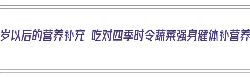 40岁以后的营养补充 吃对四季时令蔬菜强身健体补营养（40岁吃什么营养品好）