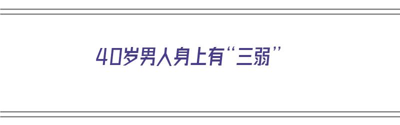 40岁男人身上有“三弱”（40多岁男人身体变弱该怎么办）