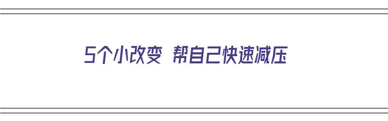 5个小改变 帮自己快速减压（自己减压的方法）