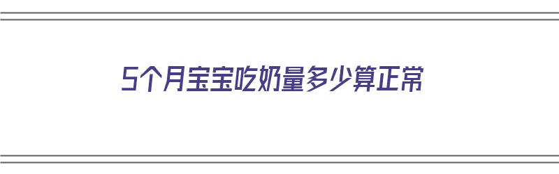 5个月宝宝吃奶量多少算正常（5个月宝宝吃奶量多少算正常范围）