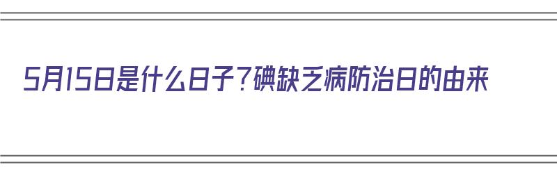 5月15日是什么日子？碘缺乏病防治日的由来（五月十五日碘缺乏日宣传栏）