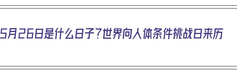 5月26日是什么日子？世界向人体条件挑战日来历（五月26日是什么）