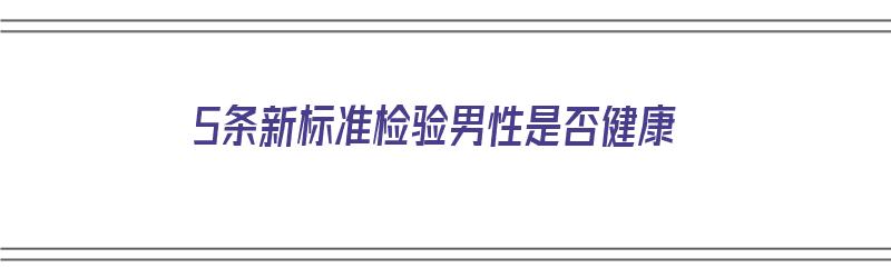 5条新标准检验男性是否健康（5条新标准检验男性是否健康）