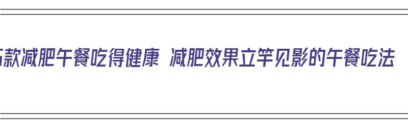 5款减肥午餐吃得健康 减肥效果立竿见影的午餐吃法（减肥午餐食谱大全窍门）