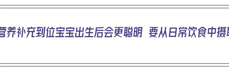 5种营养补充到位宝宝出生后会更聪明 要从日常饮食中摄取（婴儿补充营养）