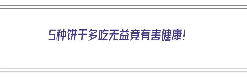 5种饼干多吃无益竟有害健康！（5种饼干多吃无益竟有害健康吗）