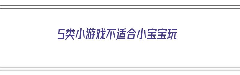 5类小游戏不适合小宝宝玩（5类小游戏不适合小宝宝玩的游戏）