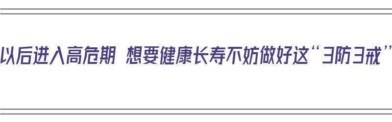 50岁以后进入高危期 想要健康长寿不妨做好这“3防3戒”（50岁左右是生命的高危期）