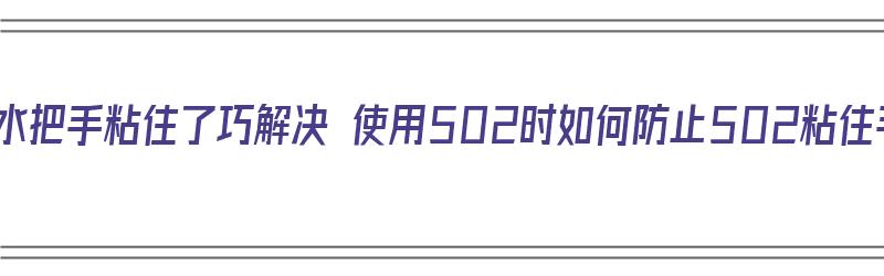 502胶水把手粘住了巧解决 使用502时如何防止502粘住手（502粘住手用什么方法）