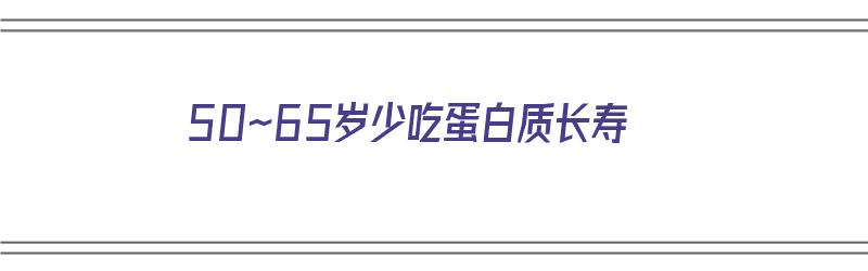 50~65岁少吃蛋白质长寿（50岁补充蛋白质）