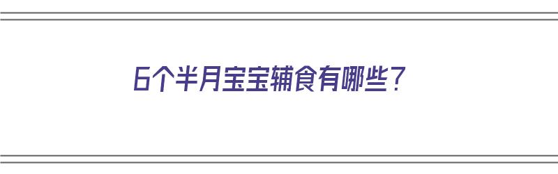 6个半月宝宝辅食有哪些？（6个半月宝宝辅食有哪些）