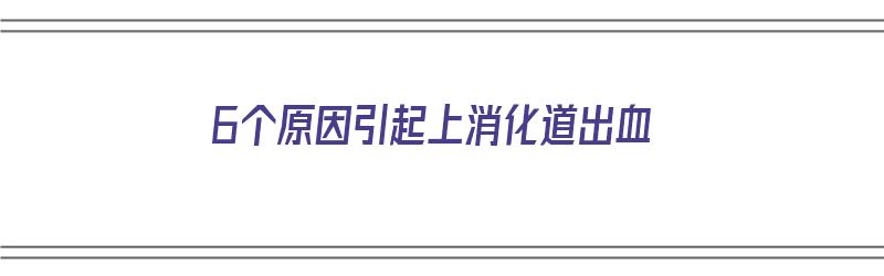 6个原因引起上消化道出血（6个原因引起上消化道出血怎么办）