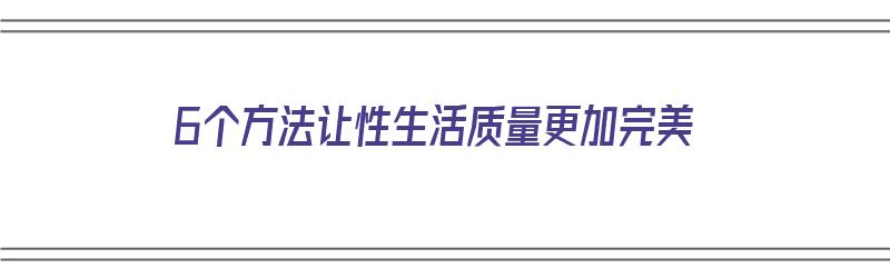 6个方法让性生活质量更加完美（6个方法让性生活质量更加完美）