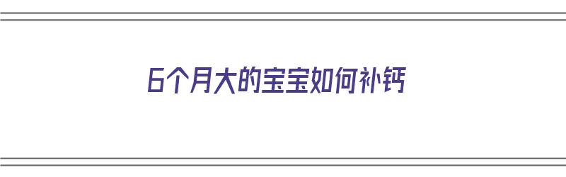 6个月大的宝宝如何补钙（6个月大的宝宝如何补钙最好）