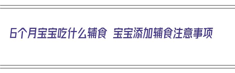 6个月宝宝吃什么辅食 宝宝添加辅食注意事项（6个月宝宝吃什么辅食?）