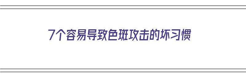 7个容易导致色斑攻击的坏习惯（导致色斑的原因有哪些）