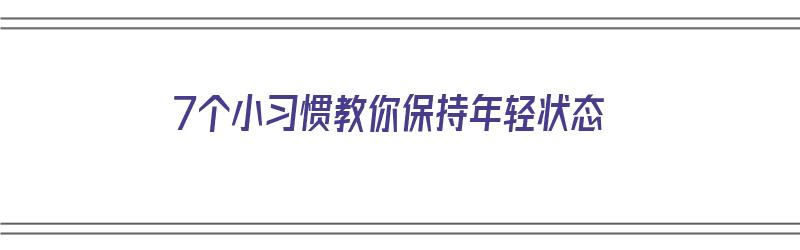 7个小习惯教你保持年轻状态（保持年轻状态的方法）