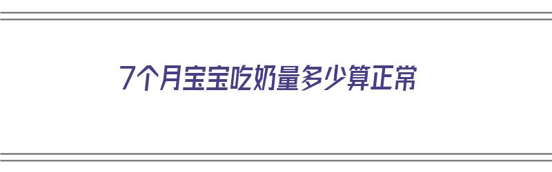 7个月宝宝吃奶量多少算正常（7个月宝宝吃奶量多少算正常的）