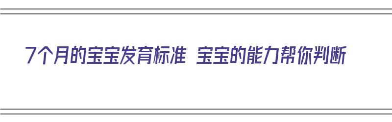 7个月的宝宝发育标准 宝宝的能力帮你判断（7个月的宝宝发育标准表）