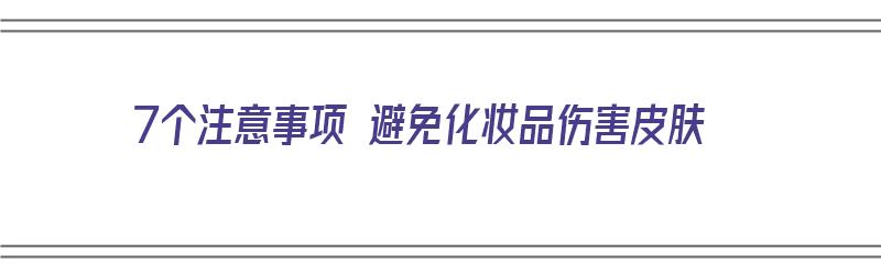 7个注意事项 避免化妆品伤害皮肤（7个注意事项 避免化妆品伤害皮肤的方法）