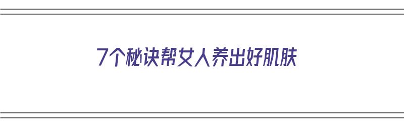 7个秘诀帮女人养出好肌肤（7个秘诀帮女人养出好肌肤）