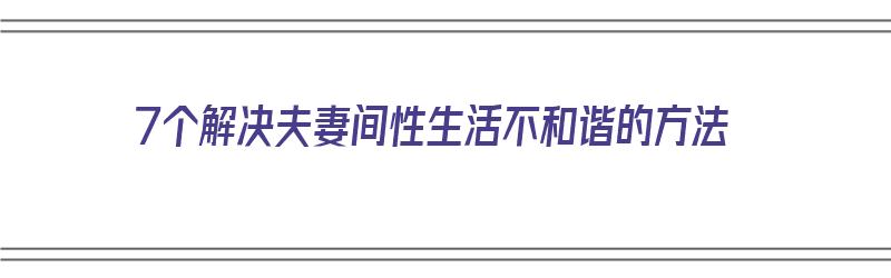 7个解决夫妻间性生活不和谐的方法（7个解决夫妻间性生活不和谐的方法是什么）