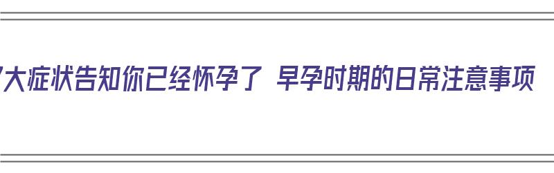 7大症状告知你已经怀孕了 早孕时期的日常注意事项（怀孕了的征兆早期）