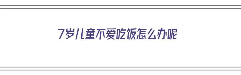 7岁儿童不爱吃饭怎么办呢（7岁儿童不爱吃饭怎么办呢吃什么药）