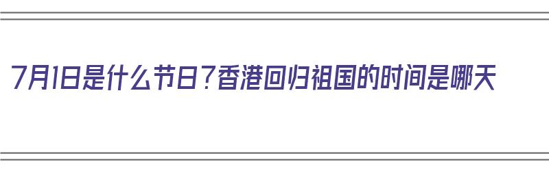 7月1日是什么节日？香港回归祖国的时间是哪天（7月1日是什么节日?香港回归祖国的时间是哪天）