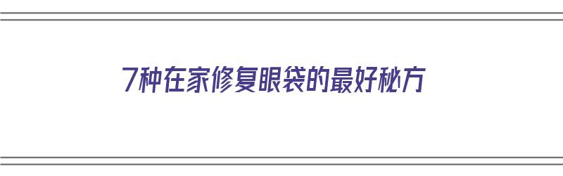 7种在家修复眼袋的最好秘方（7种在家修复眼袋的最好秘方是什么）