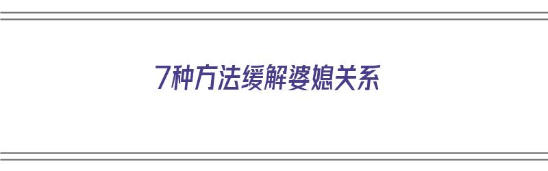 7种方法缓解婆媳关系（7种方法缓解婆媳关系问题）