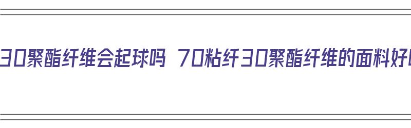 70粘纤30聚酯纤维会起球吗 70粘纤30聚酯纤维的面料好吗（70粘纤30聚酯纤维会缩水吗）