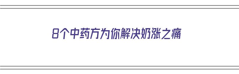 8个中药方为你解决奶涨之痛（8个中药方为你解决奶涨之痛的问题）