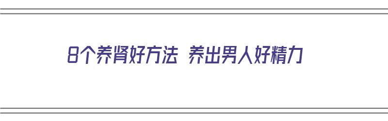 8个养肾好方法 养出男人好精力（8个养肾好方法 养出男人好精力的方子）