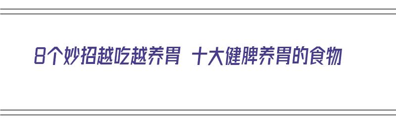 8个妙招越吃越养胃 十大健脾养胃的食物（8个妙招越吃越养胃 十大健脾养胃的食物有哪些）