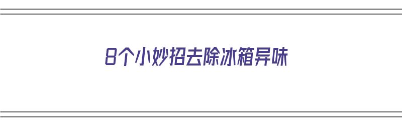 8个小妙招去除冰箱异味（8个小妙招去除冰箱异味视频）