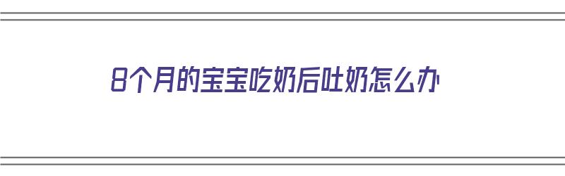 8个月的宝宝吃奶后吐奶怎么办（8个月的宝宝吃奶后吐奶怎么办呢）