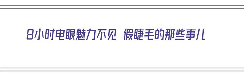 8小时电眼魅力不见 假睫毛的那些事儿（电眼睫毛可以维持多久）