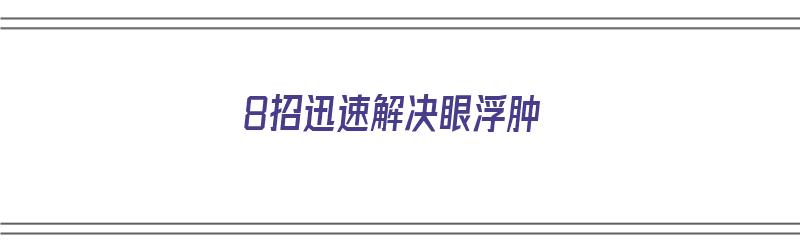 8招迅速解决眼浮肿（眼浮肿怎么快速消肿）