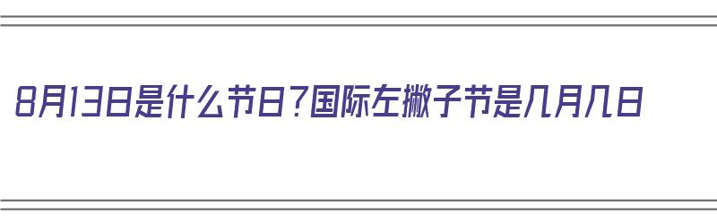 8月13日是什么节日？国际左撇子节是几月几日（8月13日是什么节日?国际左撇子节是几月几日）