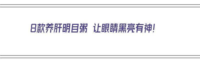 8款养肝明目粥 让眼睛黑亮有神！（养肝明目粥的搭配方法）