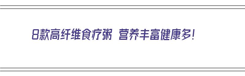 8款高纤维食疗粥 营养丰富健康多！（高纤维食谱）