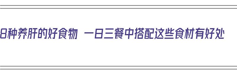 8种养肝的好食物 一日三餐中搭配这些食材有好处（养肝食物大全）