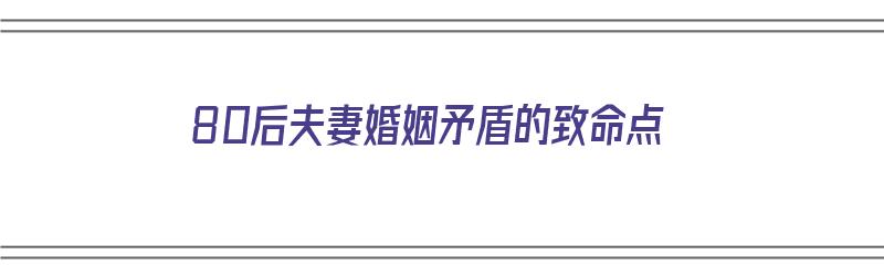 80后夫妻婚姻矛盾的致命点（80后夫妻婚姻矛盾的致命点是什么）